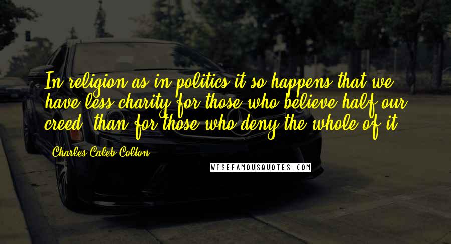 Charles Caleb Colton Quotes: In religion as in politics it so happens that we have less charity for those who believe half our creed, than for those who deny the whole of it.