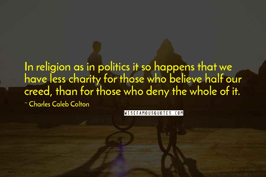 Charles Caleb Colton Quotes: In religion as in politics it so happens that we have less charity for those who believe half our creed, than for those who deny the whole of it.