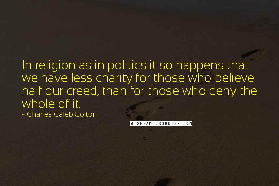 Charles Caleb Colton Quotes: In religion as in politics it so happens that we have less charity for those who believe half our creed, than for those who deny the whole of it.