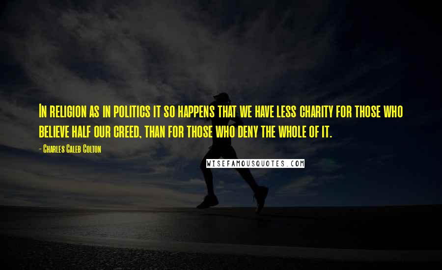 Charles Caleb Colton Quotes: In religion as in politics it so happens that we have less charity for those who believe half our creed, than for those who deny the whole of it.