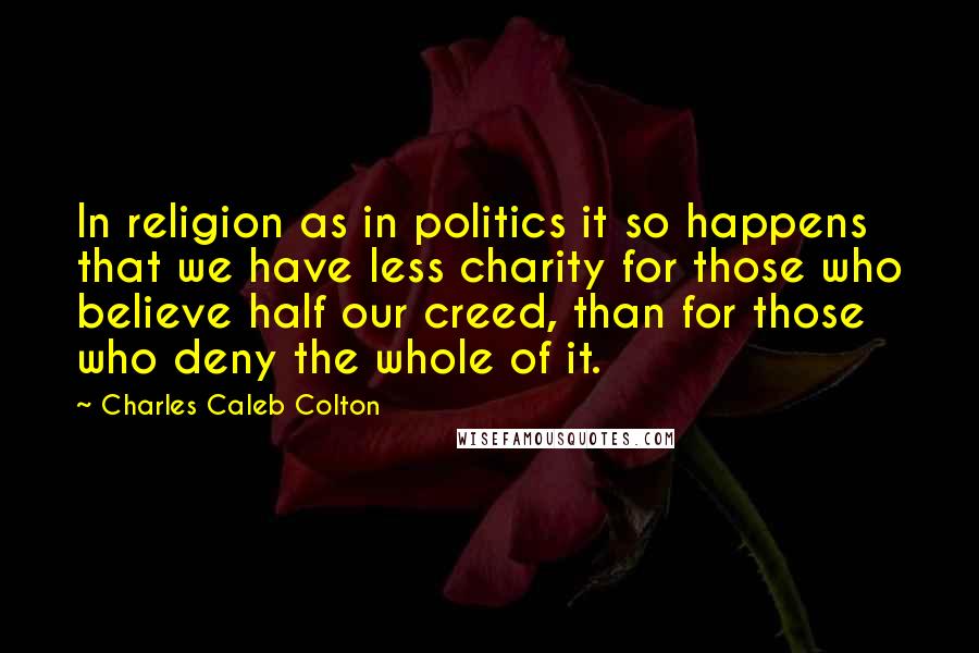 Charles Caleb Colton Quotes: In religion as in politics it so happens that we have less charity for those who believe half our creed, than for those who deny the whole of it.