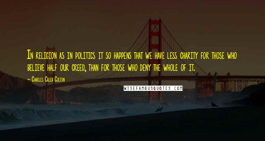 Charles Caleb Colton Quotes: In religion as in politics it so happens that we have less charity for those who believe half our creed, than for those who deny the whole of it.