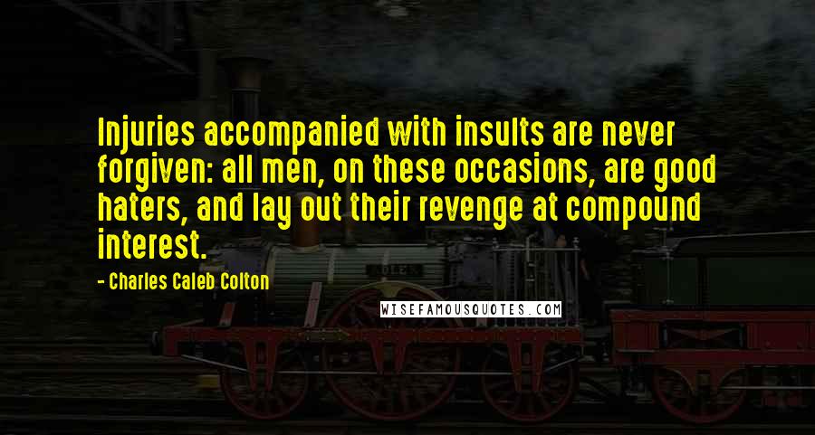 Charles Caleb Colton Quotes: Injuries accompanied with insults are never forgiven: all men, on these occasions, are good haters, and lay out their revenge at compound interest.