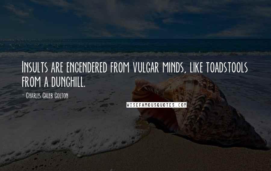 Charles Caleb Colton Quotes: Insults are engendered from vulgar minds, like toadstools from a dunghill.