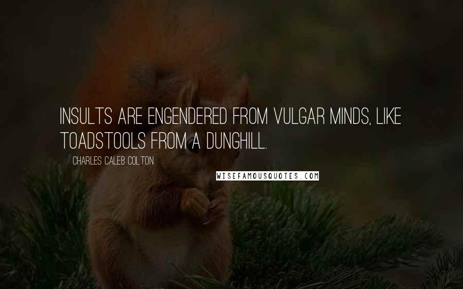 Charles Caleb Colton Quotes: Insults are engendered from vulgar minds, like toadstools from a dunghill.