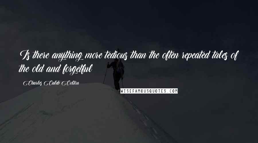 Charles Caleb Colton Quotes: Is there anything more tedious than the often repeated tales of the old and forgetful?