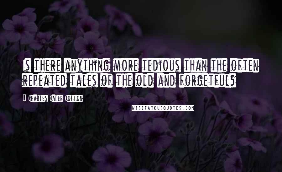Charles Caleb Colton Quotes: Is there anything more tedious than the often repeated tales of the old and forgetful?