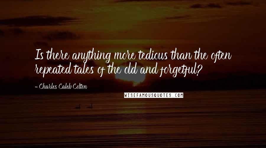 Charles Caleb Colton Quotes: Is there anything more tedious than the often repeated tales of the old and forgetful?