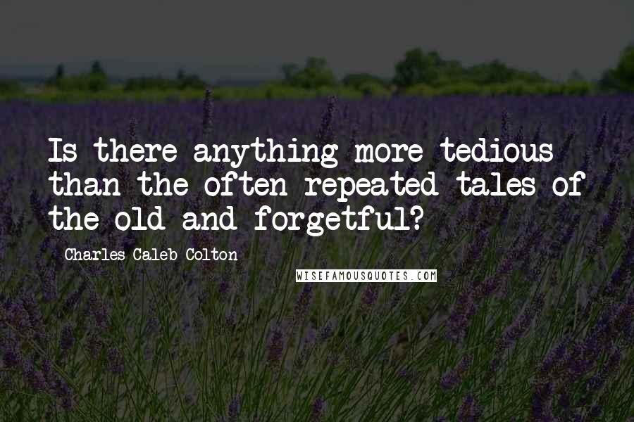 Charles Caleb Colton Quotes: Is there anything more tedious than the often repeated tales of the old and forgetful?