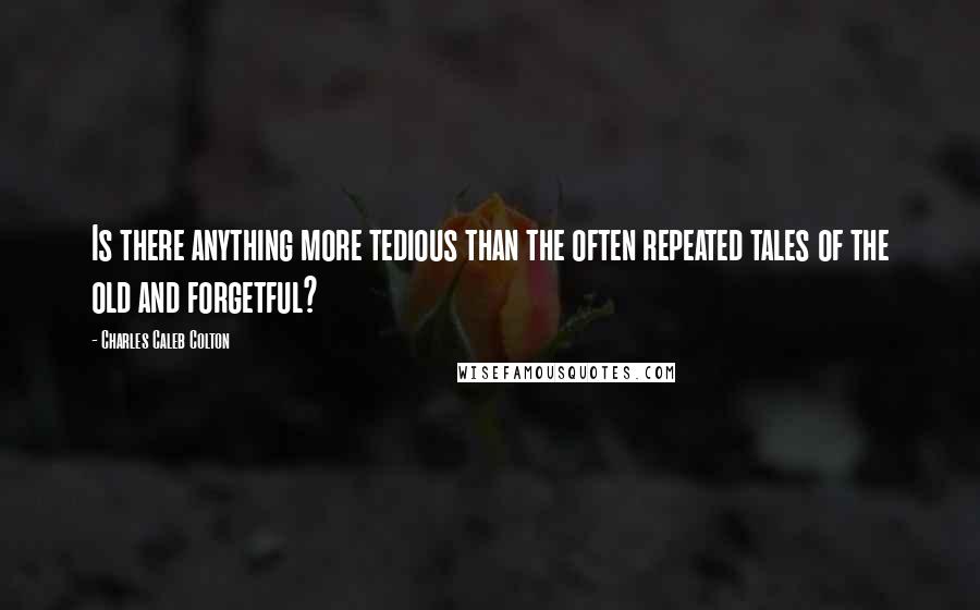 Charles Caleb Colton Quotes: Is there anything more tedious than the often repeated tales of the old and forgetful?