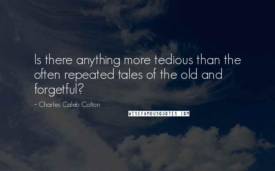 Charles Caleb Colton Quotes: Is there anything more tedious than the often repeated tales of the old and forgetful?
