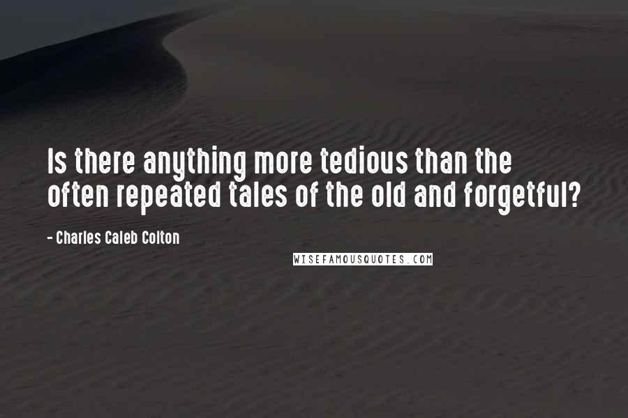 Charles Caleb Colton Quotes: Is there anything more tedious than the often repeated tales of the old and forgetful?