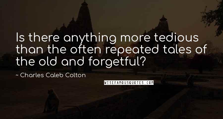 Charles Caleb Colton Quotes: Is there anything more tedious than the often repeated tales of the old and forgetful?