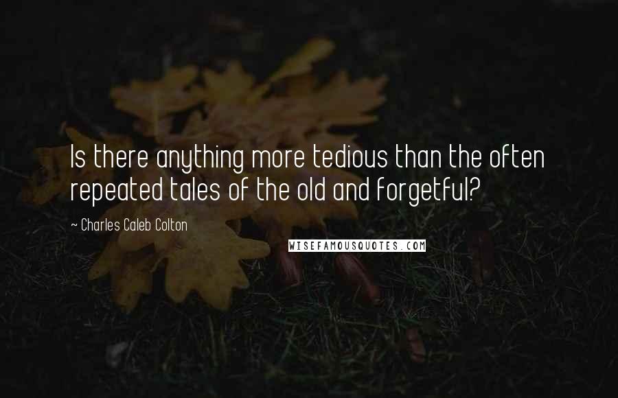Charles Caleb Colton Quotes: Is there anything more tedious than the often repeated tales of the old and forgetful?