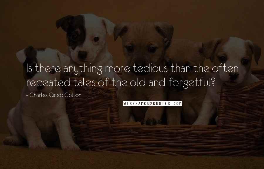 Charles Caleb Colton Quotes: Is there anything more tedious than the often repeated tales of the old and forgetful?
