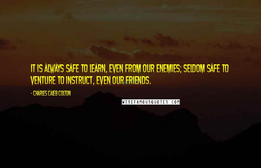 Charles Caleb Colton Quotes: It is always safe to learn, even from our enemies; seldom safe to venture to instruct, even our friends.