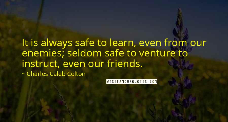 Charles Caleb Colton Quotes: It is always safe to learn, even from our enemies; seldom safe to venture to instruct, even our friends.