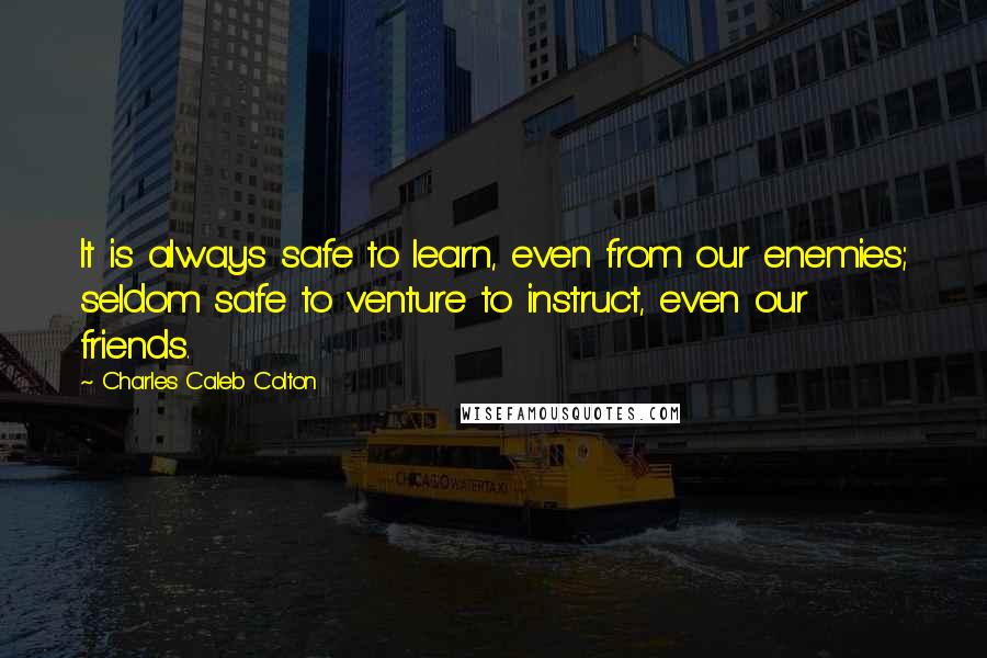 Charles Caleb Colton Quotes: It is always safe to learn, even from our enemies; seldom safe to venture to instruct, even our friends.