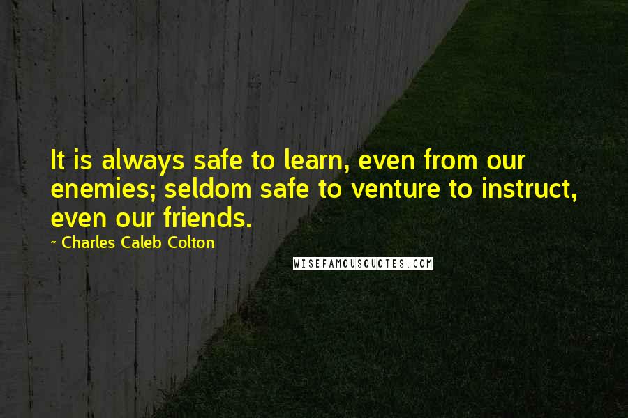 Charles Caleb Colton Quotes: It is always safe to learn, even from our enemies; seldom safe to venture to instruct, even our friends.