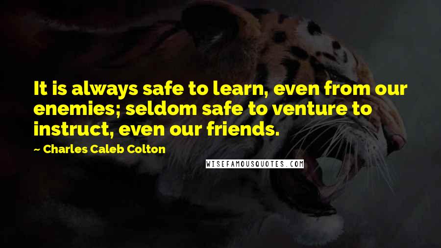 Charles Caleb Colton Quotes: It is always safe to learn, even from our enemies; seldom safe to venture to instruct, even our friends.