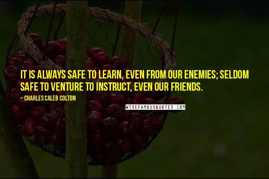 Charles Caleb Colton Quotes: It is always safe to learn, even from our enemies; seldom safe to venture to instruct, even our friends.