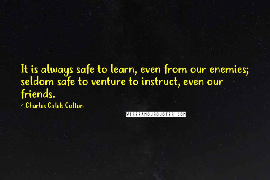 Charles Caleb Colton Quotes: It is always safe to learn, even from our enemies; seldom safe to venture to instruct, even our friends.