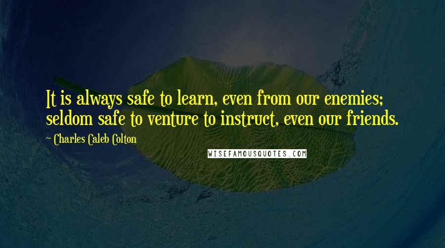 Charles Caleb Colton Quotes: It is always safe to learn, even from our enemies; seldom safe to venture to instruct, even our friends.