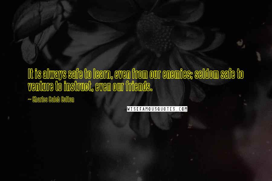 Charles Caleb Colton Quotes: It is always safe to learn, even from our enemies; seldom safe to venture to instruct, even our friends.