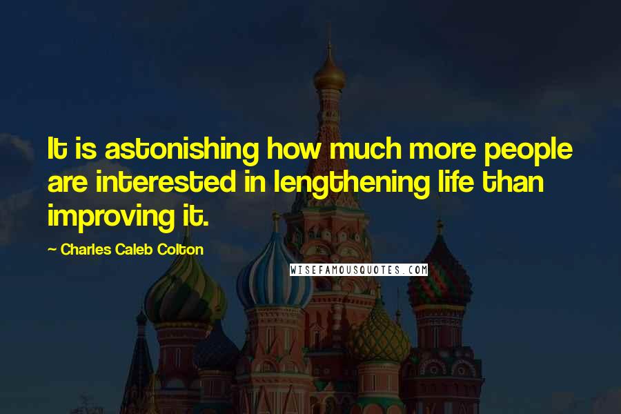 Charles Caleb Colton Quotes: It is astonishing how much more people are interested in lengthening life than improving it.