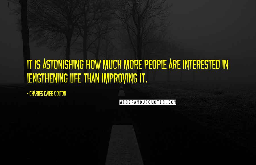 Charles Caleb Colton Quotes: It is astonishing how much more people are interested in lengthening life than improving it.