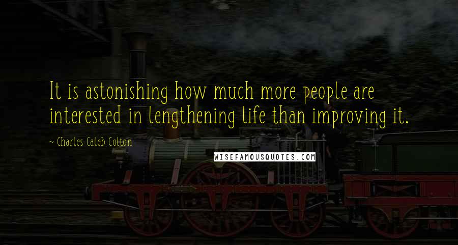 Charles Caleb Colton Quotes: It is astonishing how much more people are interested in lengthening life than improving it.