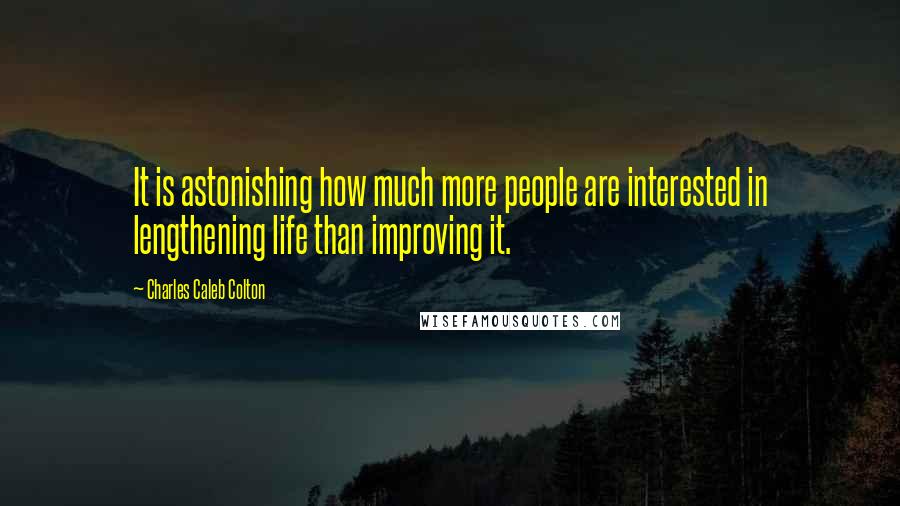 Charles Caleb Colton Quotes: It is astonishing how much more people are interested in lengthening life than improving it.