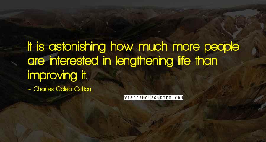 Charles Caleb Colton Quotes: It is astonishing how much more people are interested in lengthening life than improving it.