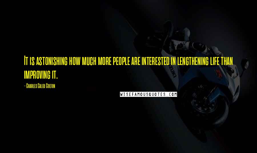 Charles Caleb Colton Quotes: It is astonishing how much more people are interested in lengthening life than improving it.