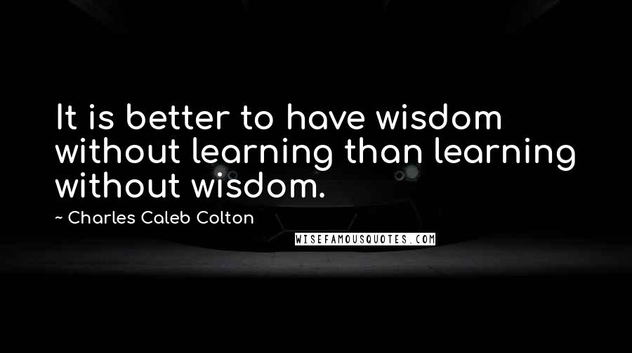 Charles Caleb Colton Quotes: It is better to have wisdom without learning than learning without wisdom.