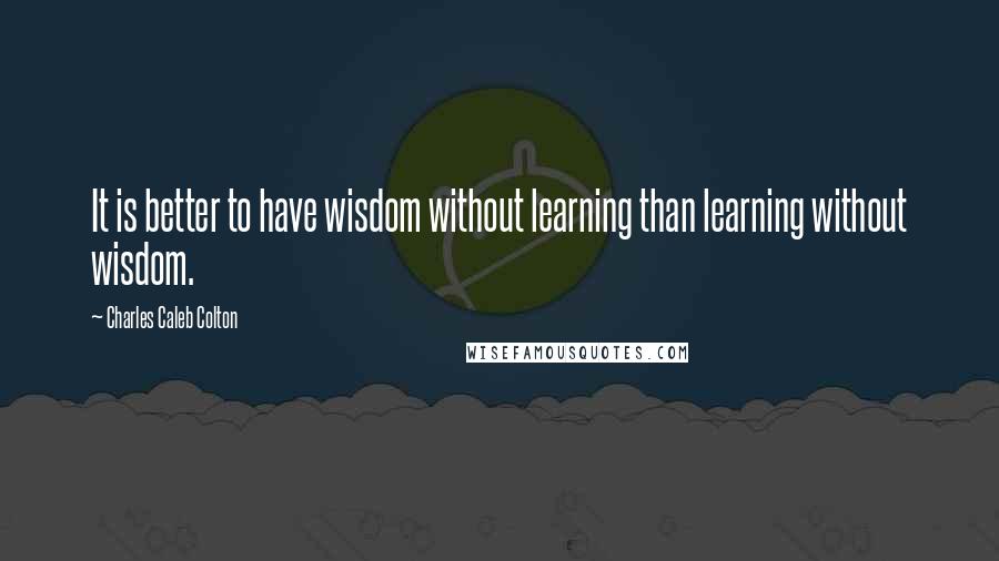 Charles Caleb Colton Quotes: It is better to have wisdom without learning than learning without wisdom.