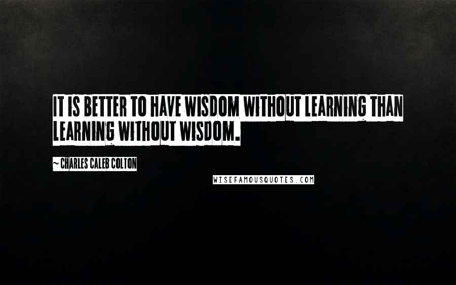 Charles Caleb Colton Quotes: It is better to have wisdom without learning than learning without wisdom.