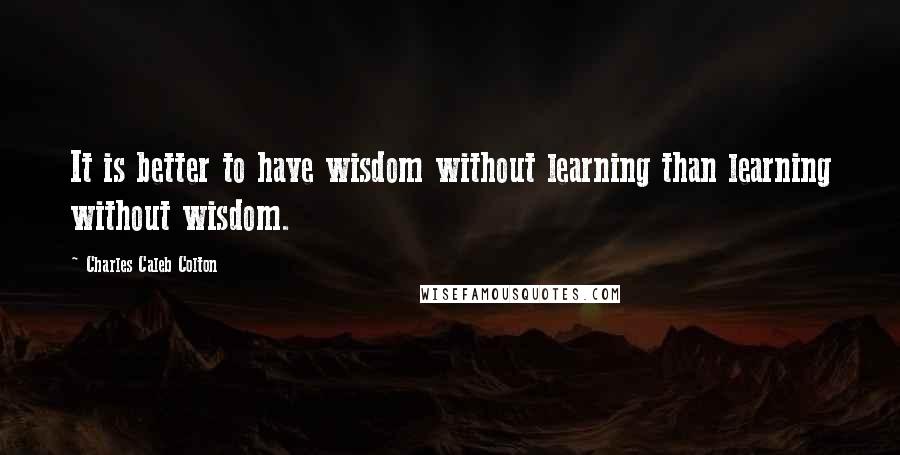 Charles Caleb Colton Quotes: It is better to have wisdom without learning than learning without wisdom.