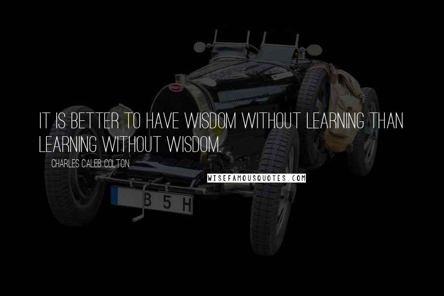 Charles Caleb Colton Quotes: It is better to have wisdom without learning than learning without wisdom.