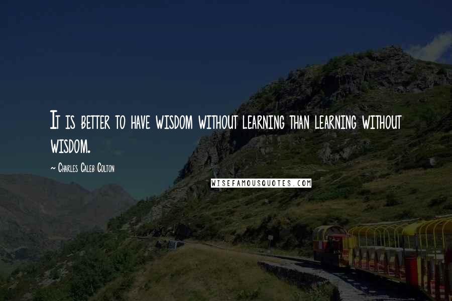 Charles Caleb Colton Quotes: It is better to have wisdom without learning than learning without wisdom.
