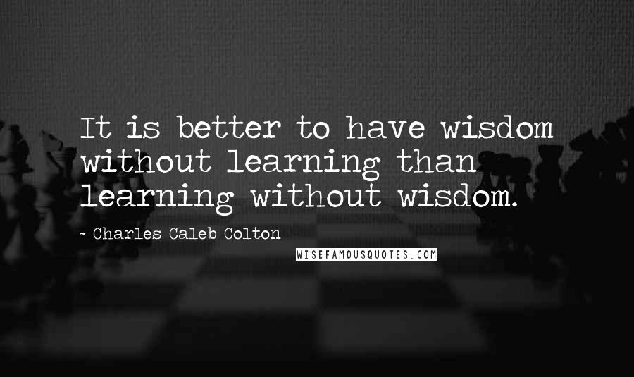 Charles Caleb Colton Quotes: It is better to have wisdom without learning than learning without wisdom.