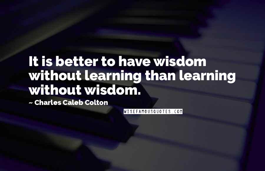 Charles Caleb Colton Quotes: It is better to have wisdom without learning than learning without wisdom.