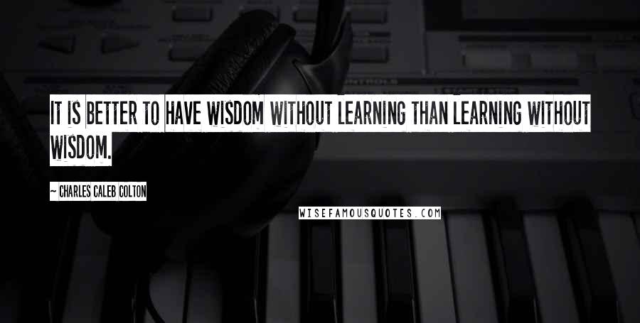 Charles Caleb Colton Quotes: It is better to have wisdom without learning than learning without wisdom.