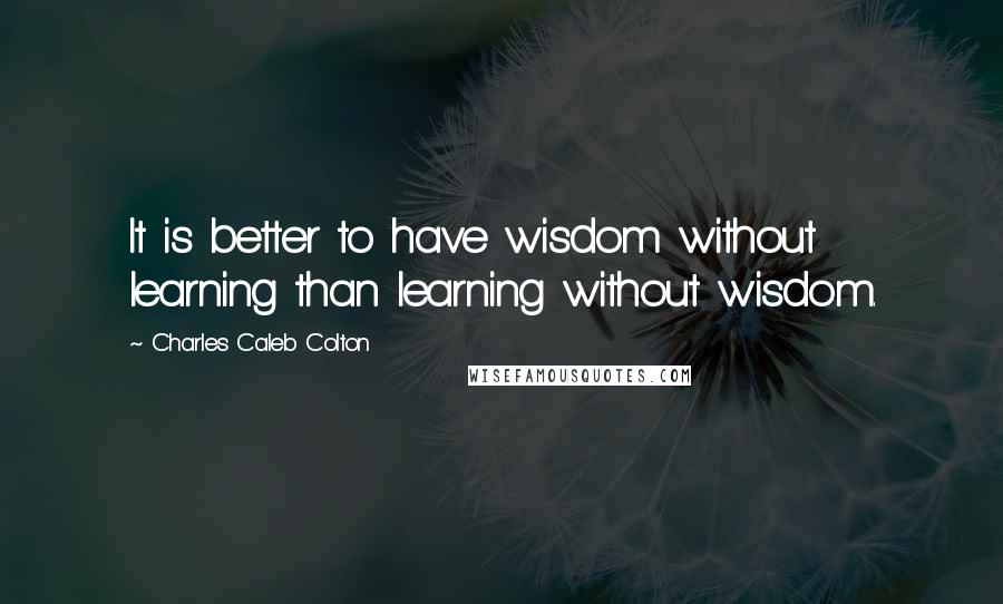 Charles Caleb Colton Quotes: It is better to have wisdom without learning than learning without wisdom.