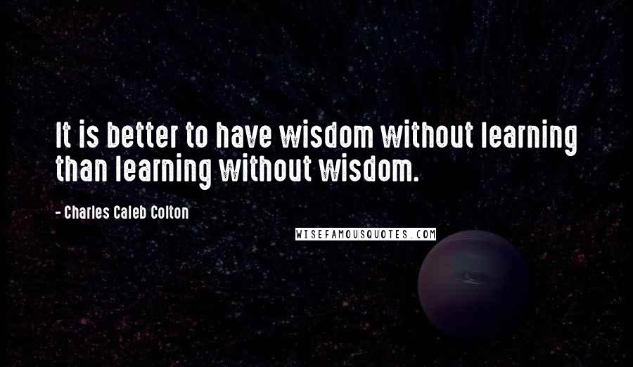 Charles Caleb Colton Quotes: It is better to have wisdom without learning than learning without wisdom.