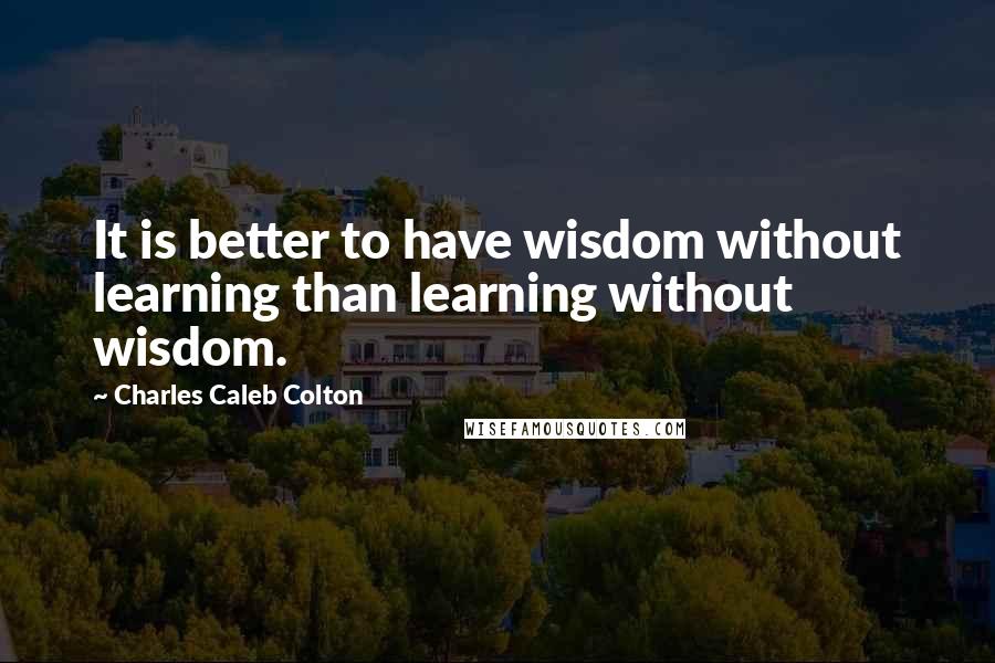 Charles Caleb Colton Quotes: It is better to have wisdom without learning than learning without wisdom.