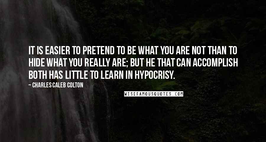 Charles Caleb Colton Quotes: It is easier to pretend to be what you are not than to hide what you really are; but he that can accomplish both has little to learn in hypocrisy.