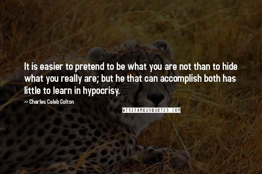 Charles Caleb Colton Quotes: It is easier to pretend to be what you are not than to hide what you really are; but he that can accomplish both has little to learn in hypocrisy.