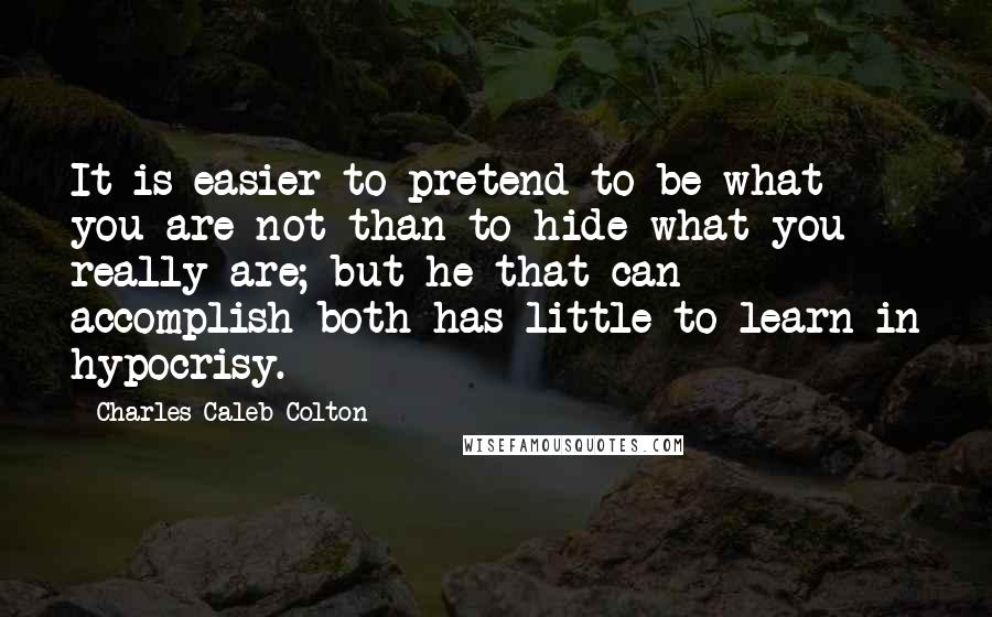 Charles Caleb Colton Quotes: It is easier to pretend to be what you are not than to hide what you really are; but he that can accomplish both has little to learn in hypocrisy.