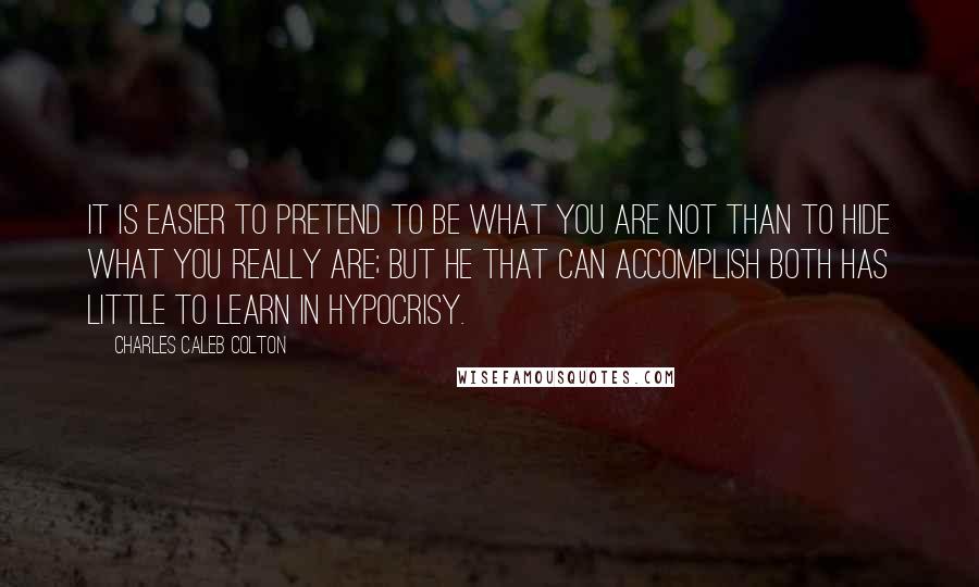 Charles Caleb Colton Quotes: It is easier to pretend to be what you are not than to hide what you really are; but he that can accomplish both has little to learn in hypocrisy.